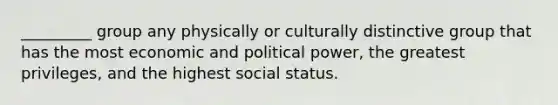 _________ group any physically or culturally distinctive group that has the most economic and political power, the greatest privileges, and the highest social status.