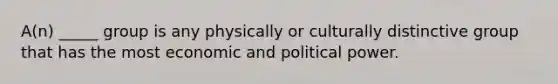 A(n) _____ group is any physically or culturally distinctive group that has the most economic and political power.