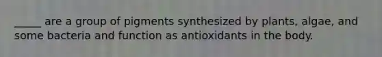 _____ are a group of pigments synthesized by plants, algae, and some bacteria and function as antioxidants in the body.