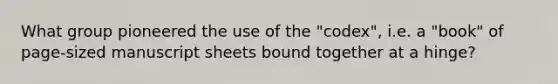 What group pioneered the use of the "codex", i.e. a "book" of page-sized manuscript sheets bound together at a hinge?