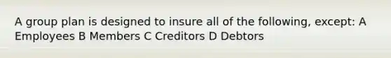 A group plan is designed to insure all of the following, except: A Employees B Members C Creditors D Debtors