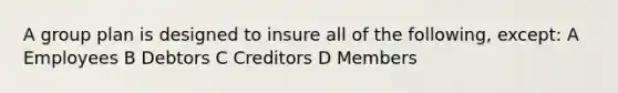 A group plan is designed to insure all of the following, except: A Employees B Debtors C Creditors D Members