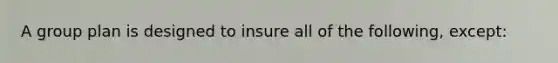 A group plan is designed to insure all of the following, except: