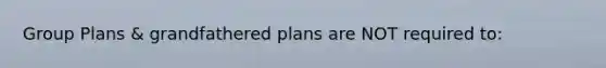 Group Plans & grandfathered plans are NOT required to: