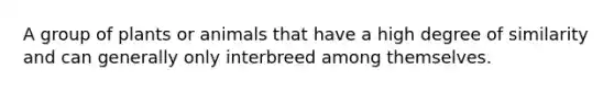 A group of plants or animals that have a high degree of similarity and can generally only interbreed among themselves.