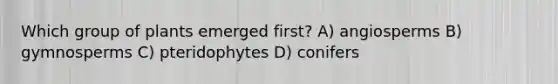 Which group of plants emerged first? A) angiosperms B) gymnosperms C) pteridophytes D) conifers