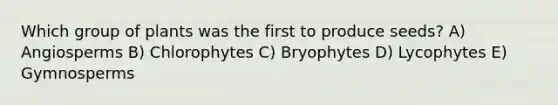 Which group of plants was the first to produce seeds? A) Angiosperms B) Chlorophytes C) Bryophytes D) Lycophytes E) Gymnosperms