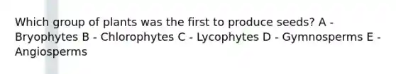 Which group of plants was the first to produce seeds? A - Bryophytes B - Chlorophytes C - Lycophytes D - Gymnosperms E - Angiosperms