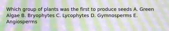 Which group of plants was the first to produce seeds A. Green Algae B. Bryophytes C. Lycophytes D. Gymnosperms E. Angiosperms