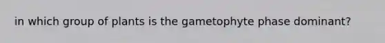 in which group of plants is the gametophyte phase dominant?