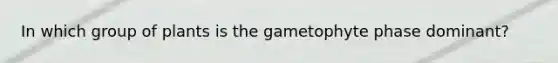 In which group of plants is the gametophyte phase dominant?