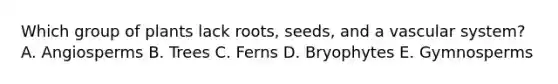 Which group of plants lack roots, seeds, and a vascular system? A. Angiosperms B. Trees C. Ferns D. Bryophytes E. Gymnosperms