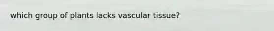 which group of plants lacks <a href='https://www.questionai.com/knowledge/k1HVFq17mo-vascular-tissue' class='anchor-knowledge'>vascular tissue</a>?