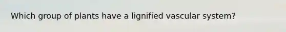 Which group of plants have a lignified vascular system?