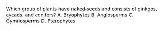 Which group of plants have naked-seeds and consists of ginkgos, cycads, and conifers? A. Bryophytes B. Angiosperms C. Gymnosperms D. Pterophytes