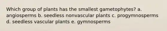 Which group of plants has the smallest gametophytes? a. angiosperms b. seedless nonvascular plants c. progymnosperms d. seedless vascular plants e. gymnosperms