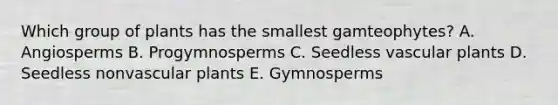 Which group of plants has the smallest gamteophytes? A. Angiosperms B. Progymnosperms C. Seedless vascular plants D. Seedless nonvascular plants E. Gymnosperms