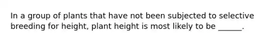 In a group of plants that have not been subjected to selective breeding for height, plant height is most likely to be ______.