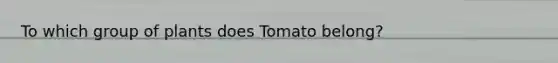 To which group of plants does Tomato belong?