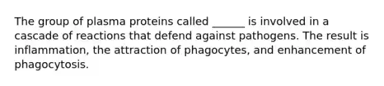 The group of plasma proteins called ______ is involved in a cascade of reactions that defend against pathogens. The result is inflammation, the attraction of phagocytes, and enhancement of phagocytosis.