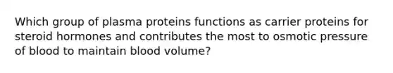 Which group of plasma proteins functions as carrier proteins for steroid hormones and contributes the most to osmotic pressure of blood to maintain blood volume?