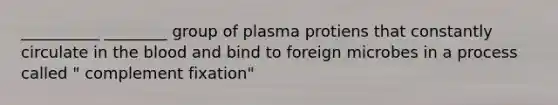 __________ ________ group of plasma protiens that constantly circulate in the blood and bind to foreign microbes in a process called " complement fixation"