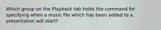 Which group on the Playback tab holds the command for specifying when a music file which has been added to a presentation will start?