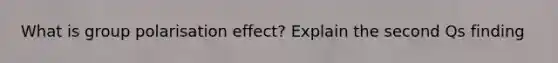 What is group polarisation effect? Explain the second Qs finding