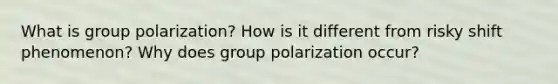 ​What is group polarization? How is it different from risky shift phenomenon? Why does group polarization occur?