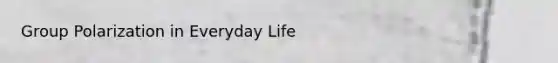 Group Polarization in Everyday Life