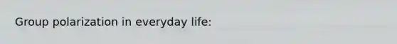Group polarization in everyday life: