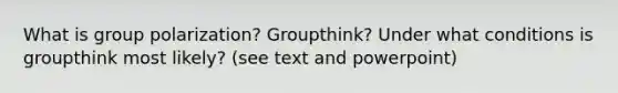 What is group polarization? Groupthink? Under what conditions is groupthink most likely? (see text and powerpoint)