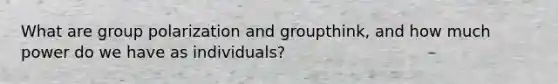 What are group polarization and groupthink, and how much power do we have as individuals?