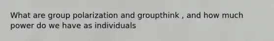 What are group polarization and groupthink , and how much power do we have as individuals