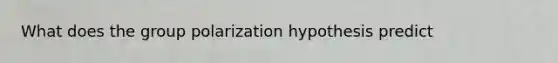 What does the group polarization hypothesis predict