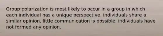 Group polarization is most likely to occur in a group in which each individual has a unique perspective. individuals share a similar opinion. little communication is possible. individuals have not formed any opinion.