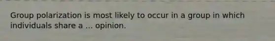 Group polarization is most likely to occur in a group in which individuals share a ... opinion.