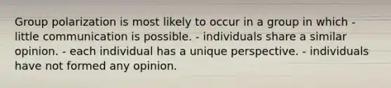 Group polarization is most likely to occur in a group in which - little communication is possible. - individuals share a similar opinion. - each individual has a unique perspective. - individuals have not formed any opinion.