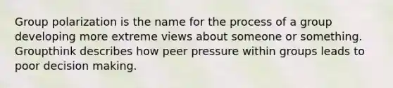 Group polarization is the name for the process of a group developing more extreme views about someone or something. Groupthink describes how peer pressure within groups leads to poor decision making.