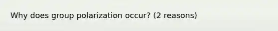 Why does group polarization occur? (2 reasons)