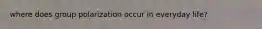 where does group polarization occur in everyday life?