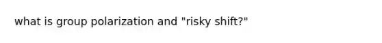 what is group polarization and "risky shift?"