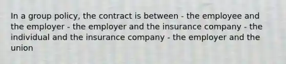 In a group policy, the contract is between - the employee and the employer - the employer and the insurance company - the individual and the insurance company - the employer and the union