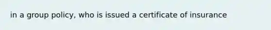 in a group policy, who is issued a certificate of insurance