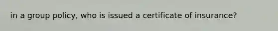 in a group policy, who is issued a certificate of insurance?