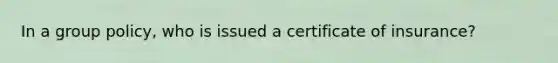 In a group policy, who is issued a certificate of insurance?