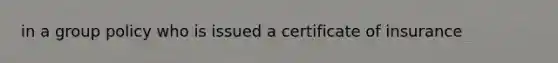 in a group policy who is issued a certificate of insurance