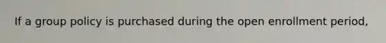 If a group policy is purchased during the open enrollment period,