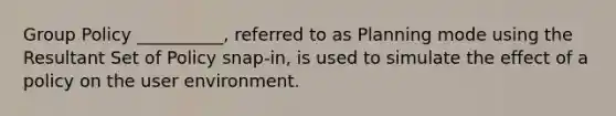 Group Policy __________, referred to as Planning mode using the Resultant Set of Policy snap-in, is used to simulate the effect of a policy on the user environment.