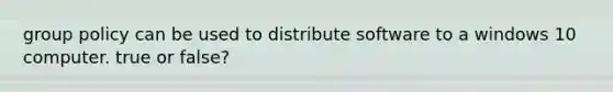 group policy can be used to distribute software to a windows 10 computer. true or false?